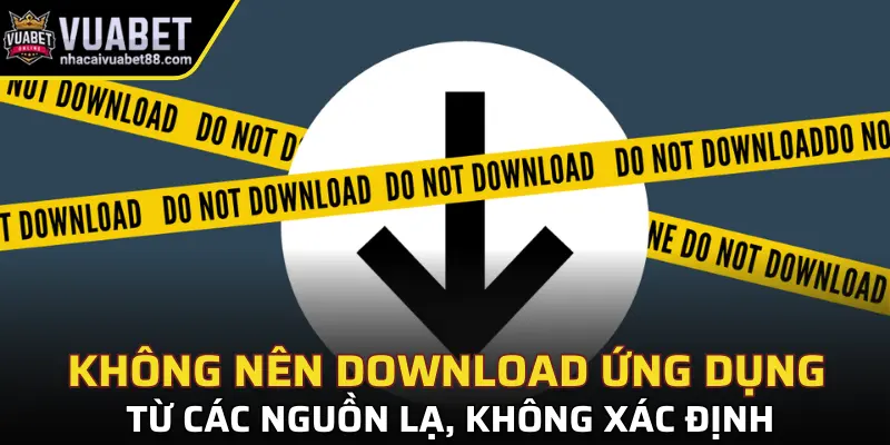 Không nên download ứng dụng từ các nguồn lạ, không xác định