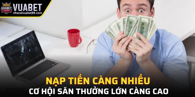 Nạp tiền càng nhiều cơ hội săn thưởng lớn càng cao
