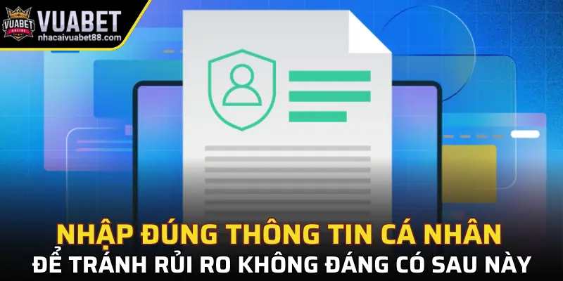 Nhập đúng thông tin cá nhân để tránh rủi ro không đáng có sau này