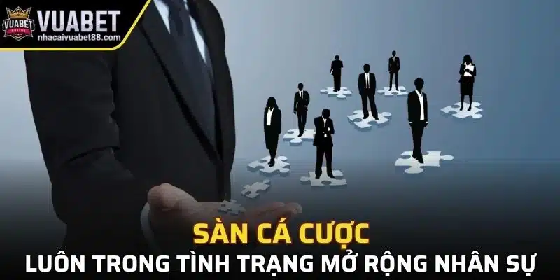 Sàn cá cược luôn trong tình trạng mở rộng đội ngũ nhân sự
